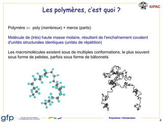 Polymères / Introduction
IUPAC
4
Les polymères, c’est quoi ?
Polymère  poly (nombreux) + meros (parts)
Molécule de (très)...