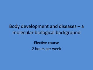 Body development and diseases – a
molecular biological background
Elective course
2 hours per week
 
