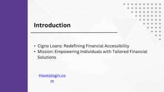 Introduction
• Cigno Loans: Redefining Financial Accessibility
• Mission: Empowering Individuals with Tailored Financial
Solutions
Howtologin.co
m
 