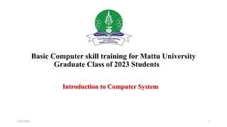 Basic Computer skill training for Mattu University
Graduate Class of 2023 Students
Introduction to Computer System
1
2/25/2024
 