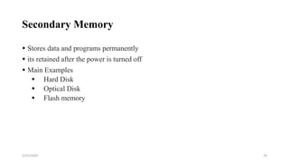 Secondary Memory
 Stores data and programs permanently
 its retained after the power is turned off
 Main Examples
 Hard Disk
 Optical Disk
 Flash memory
19
2/25/2024
 