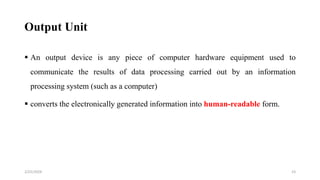 Output Unit
 An output device is any piece of computer hardware equipment used to
communicate the results of data processing carried out by an information
processing system (such as a computer)
 converts the electronically generated information into human-readable form.
23
2/25/2024
 