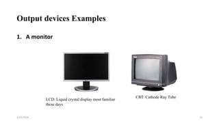 Output devices Examples
1. A monitor
25
CRT: Cathode Ray Tube
LCD: Liquid crystal display most familiar
these days
2/25/2024
 