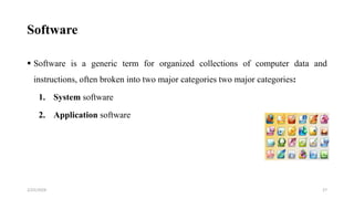 Software
 Software is a generic term for organized collections of computer data and
instructions, often broken into two major categories two major categories:
1. System software
2. Application software
27
2/25/2024
 
