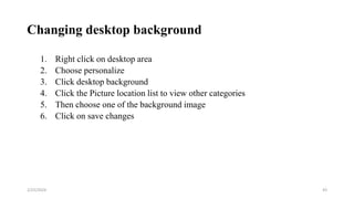 Changing desktop background
1. Right click on desktop area
2. Choose personalize
3. Click desktop background
4. Click the Picture location list to view other categories
5. Then choose one of the background image
6. Click on save changes
43
2/25/2024
 