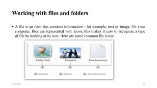 Working with files and folders
 A file is an item that contains information—for example, text or image. On your
computer, files are represented with icons; this makes it easy to recognize a type
of file by looking at its icon. Here are some common file icons:
44
2/25/2024
 