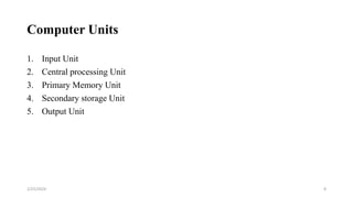 Computer Units
1. Input Unit
2. Central processing Unit
3. Primary Memory Unit
4. Secondary storage Unit
5. Output Unit
8
2/25/2024
 