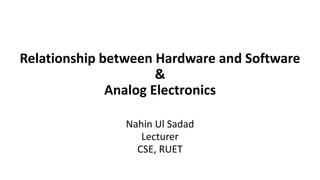 Relationship between Hardware and Software
&
Analog Electronics
Nahin Ul Sadad
Lecturer
CSE, RUET
 
