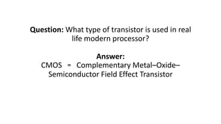 Question: What type of transistor is used in real
life modern processor?
Answer:
CMOS = Complementary Metal–Oxide–
Semiconductor Field Effect Transistor
 