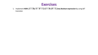 Exercises
1. Implement NOR ( 𝑨 + 𝑩)/ 𝑨 + 𝑩 + 𝑪/ 𝑨 + 𝑩 𝑩 + 𝑪 /any Boolean expression by using BJT
transistor.
 