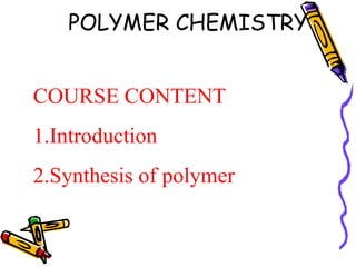 POLYMER CHEMISTRY 
COURSE CONTENT 
1.Introduction 
2.Synthesis of polymer 
 