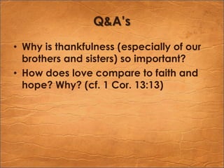 Q&A’sWhy is thankfulness (especially of our brothers and sisters) so important?How does love compare to faith and hope? Why? (cf. 1 Cor. 13:13)