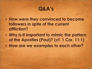 Q&A’sHow were they convinced to become followers in spite of the current affliction?Why is it important to mimic the pattern of the Apostles (Paul)? (cf. 1 Cor. 11:1)How are we examples to each other?