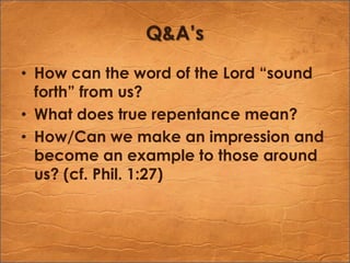 Q&A’sHow can the word of the Lord “sound forth” from us?What does true repentance mean?How/Can we make an impression and become an example to those around us? (cf. Phil. 1:27)