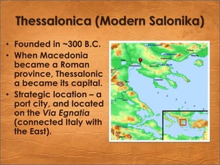 Thessalonica (Modern Salonika)Founded in ~300 B.C.When Macedonia became a Roman province, Thessalonica became its capital.Strategic location – a port city, and located on the Via Egnatia (connected Italy with the East).