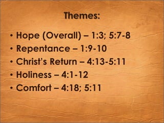 Themes:Hope (Overall) – 1:3; 5:7-8Repentance – 1:9-10Christ’s Return – 4:13-5:11Holiness – 4:1-12Comfort – 4:18; 5:11