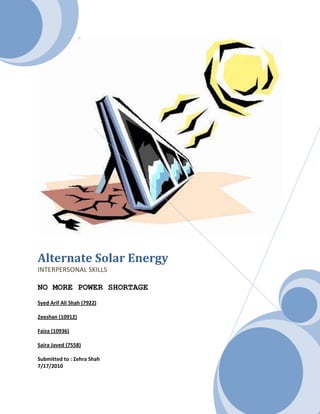 Alternate Solar EnergyINTERPERSONAL SKILLSNO MORE POWER SHORTAGESyed Arif Ali Shah (7922)Zeeshan (10912)Faiza (10936)Saira Javed (7558)Submitted to : Zehra Shah7/17/2010<br />Table of Contents<br />,[object Object]