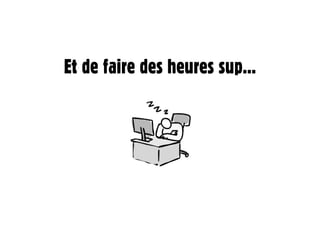 Et de faire des heures sup...
 