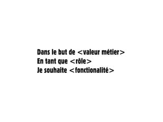 Dans le but de <valeur métier>
En tant que <rôle>
Je souhaite <fonctionalité>
 