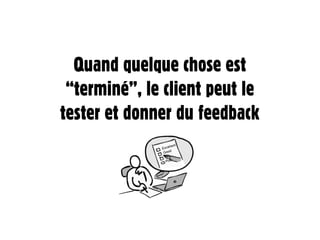 Quand quelque chose est
 “terminé”, le client peut le
tester et donner du feedback
 
