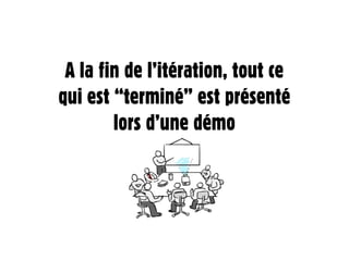 A la fin de l’itération, tout ce
qui est “terminé” est présenté
        lors d’une démo
 