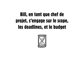 Bill, en tant que chef de
projet, s’engage sur le scope,
 les deadlines, et le budget
 