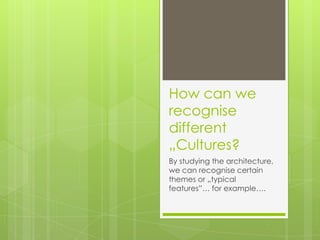 How can we
recognise
different
„Cultures?
By studying the architecture,
we can recognise certain
themes or „typical
features”… for example….
 