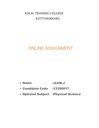 B.M.M. TRAINING COLLEGE 
KOTTARAKKARA 
ONLINE ASSIGNMENT 
 Name :JIJIN.J 
 Candidate Code :13350017 
 Optional Subject :Physical Science 
 