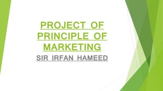 PROJECT OF
PRINCIPLE OF
MARKETING
SIR IRFAN HAMEED
 