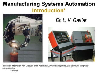 11/8/2021
Manufacturing Systems Automation
Introduction*
Dr. L. K. Gaafar
*Based on information from Groover, 2001. Automation, Production Systems, and Computer-Integrated
Manufacturing.
 