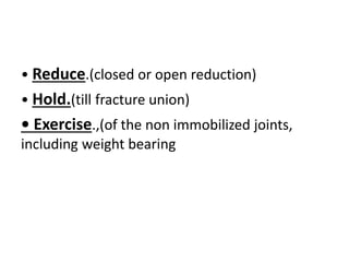 • Reduce.(closed or open reduction)
• Hold.(till fracture union)
• Exercise.,(of the non immobilized joints,
including weight bearing
 