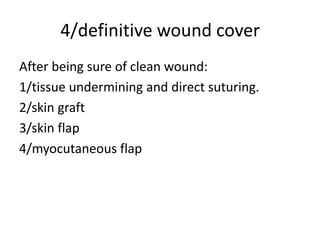 4/definitive wound cover
After being sure of clean wound:
1/tissue undermining and direct suturing.
2/skin graft
3/skin flap
4/myocutaneous flap
 