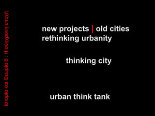 Ιστορία και Θεωρία 6 : Η σύγχρονη εποχή

new projects | old cities
rethinking urbanity
thinking city

urban think tank

 