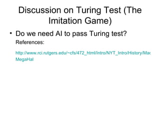 Discussion on Turing Test (The Imitation Game) Do we need AI to pass Turing test? References: http://www.rci.rutgers.edu/~cfs/472_html/Intro/NYT_Intro/History/MachineIntelligence1.html MegaHal 