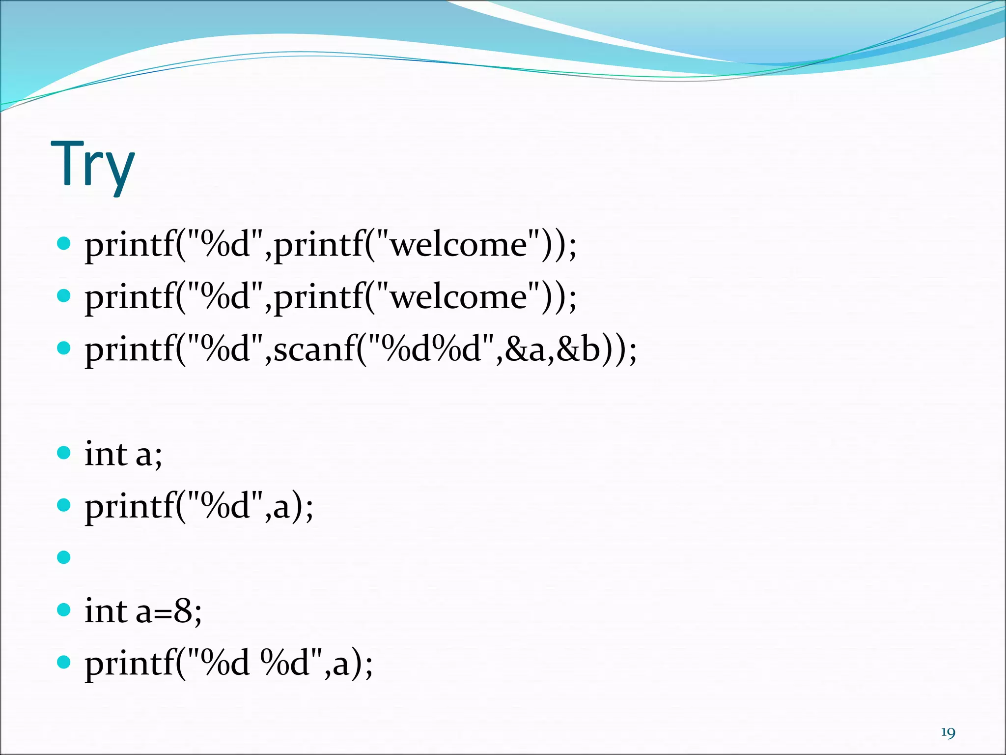 Try
 printf("%d",printf("welcome"));
 printf("%d",printf("welcome"));
 printf("%d",scanf("%d%d",&a,&b));
 int a;
 printf("%d",a);

 int a=8;
 printf("%d %d",a);
19
 