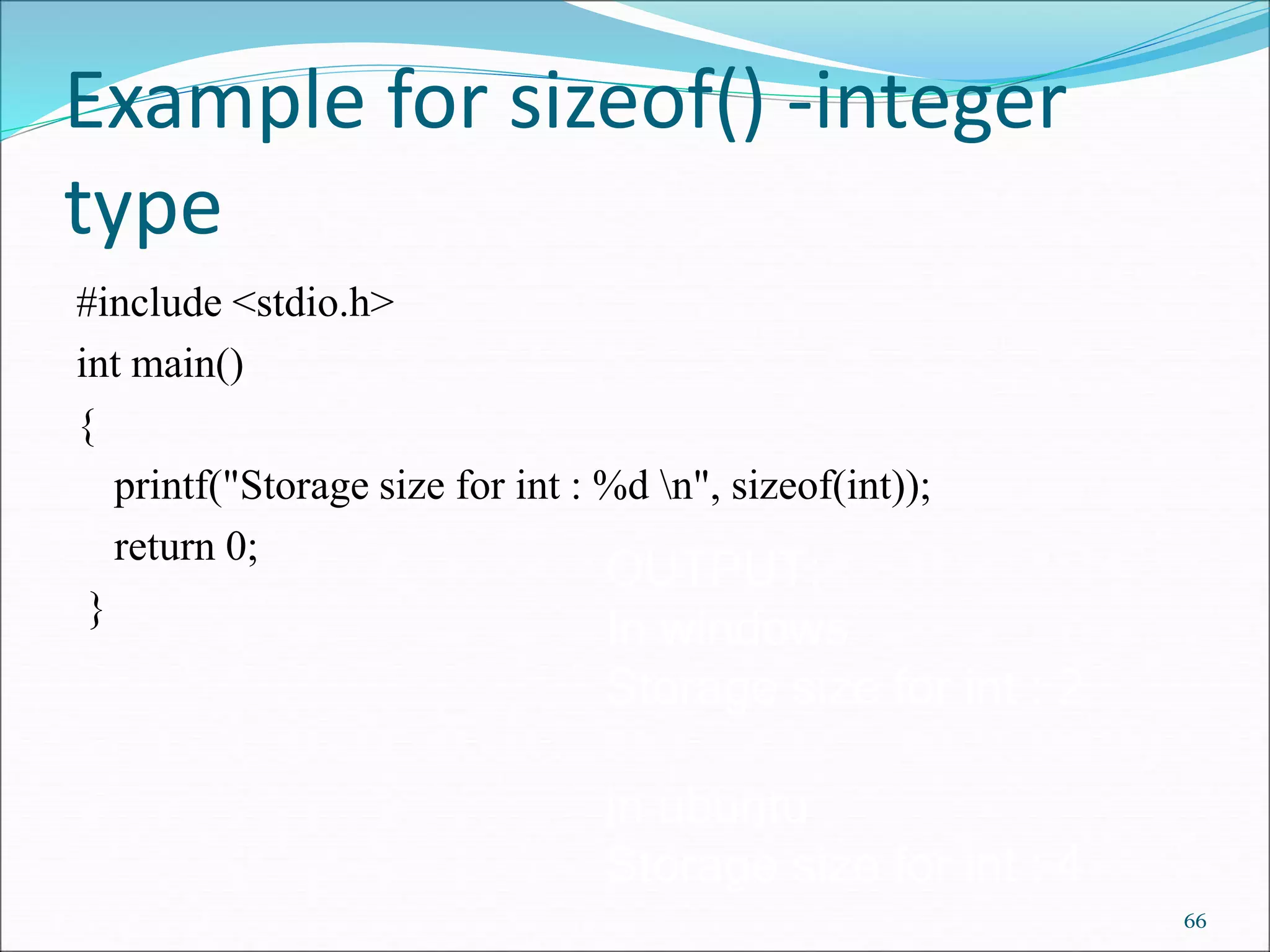 Example for sizeof() -integer
type
#include <stdio.h>
int main()
{
printf("Storage size for int : %d n", sizeof(int));
return 0;
}
66
OUTPUT:
In windows
Storage size for int : 2
in ubuntu
Storage size for int : 4
 