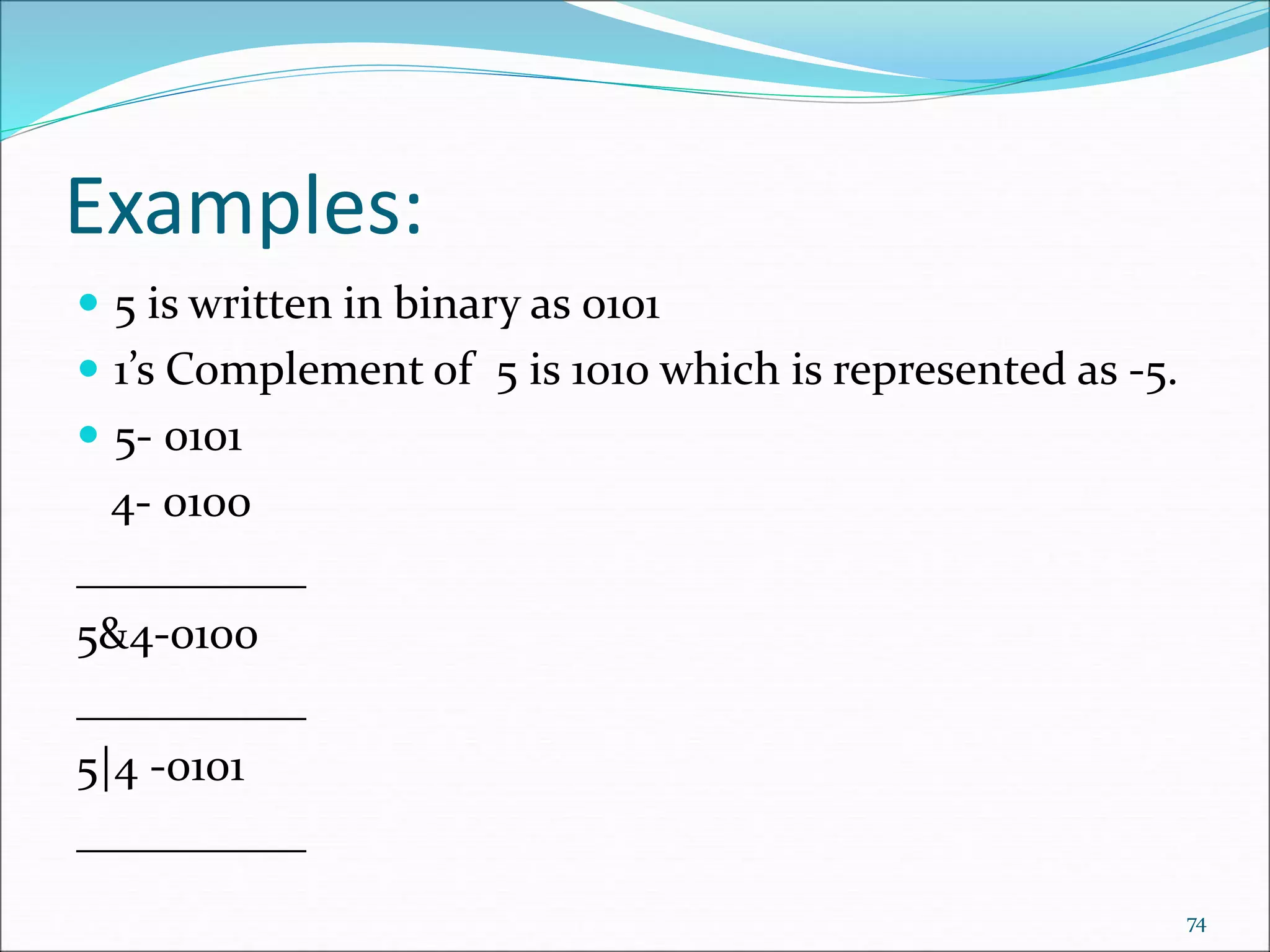 Examples:
 5 is written in binary as 0101
 1’s Complement of 5 is 1010 which is represented as -5.
 5- 0101
4- 0100
__________
5&4-0100
__________
5|4 -0101
__________
74
 