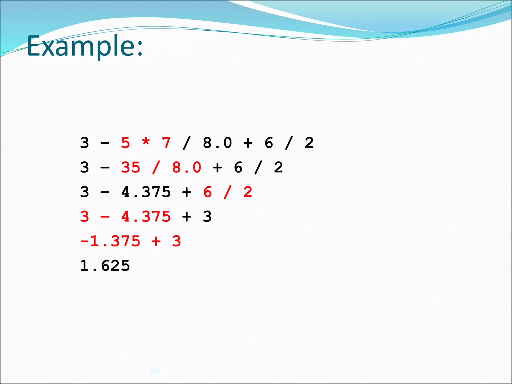 Example:
86
3 – 5 * 7 / 8.0 + 6 / 2
3 – 35 / 8.0 + 6 / 2
3 – 4.375 + 6 / 2
3 – 4.375 + 3
-1.375 + 3
1.625
 