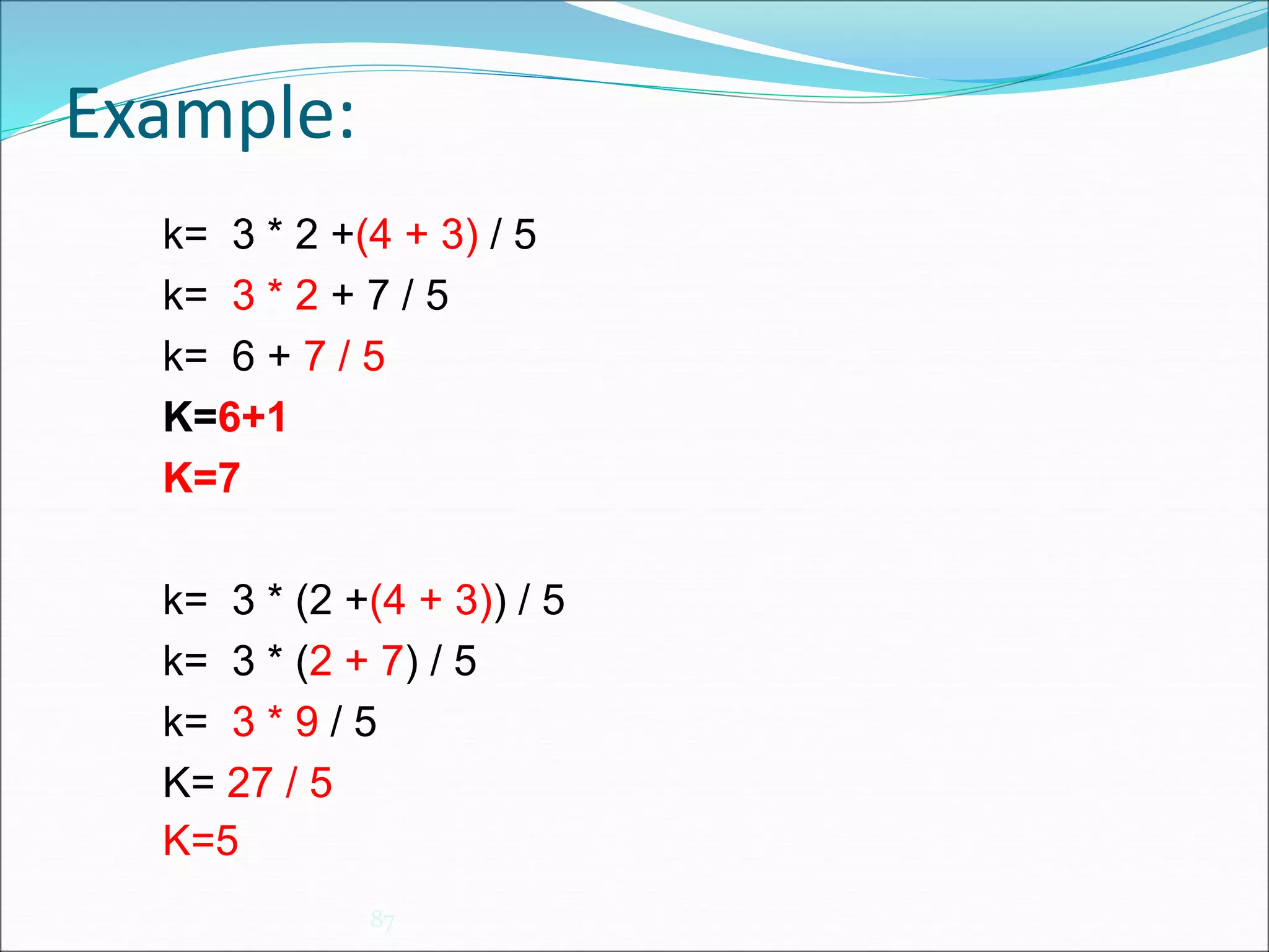 Example:
87
k= 3 * 2 +(4 + 3) / 5
k= 3 * 2 + 7 / 5
k= 6 + 7 / 5
K=6+1
K=7
k= 3 * (2 +(4 + 3)) / 5
k= 3 * (2 + 7) / 5
k= 3 * 9 / 5
K= 27 / 5
K=5
 