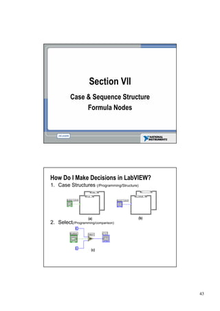 Section VII
          Case & Sequence Structure
               Formula Nodes




How Do I Make Decisions in LabVIEW?
1. Case Structures (/Programming/Structure)




                    (a)                       (b)
2. Select(/Programming/comparison)




                      (c)




                                                    43
 