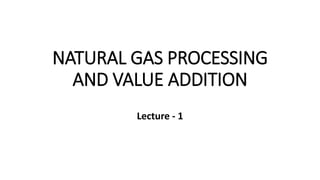 NATURAL GAS PROCESSING
AND VALUE ADDITION
Lecture - 1
 