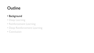 Outline
•  Background
•  Deep Learning
•  Reinforcement Learning
•  Deep Reinforcement Learning
•  Conclusion
 
