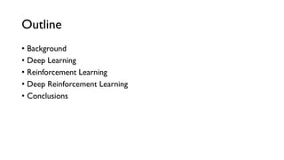 Outline
•  Background
•  Deep Learning
•  Reinforcement Learning
•  Deep Reinforcement Learning
•  Conclusions
 