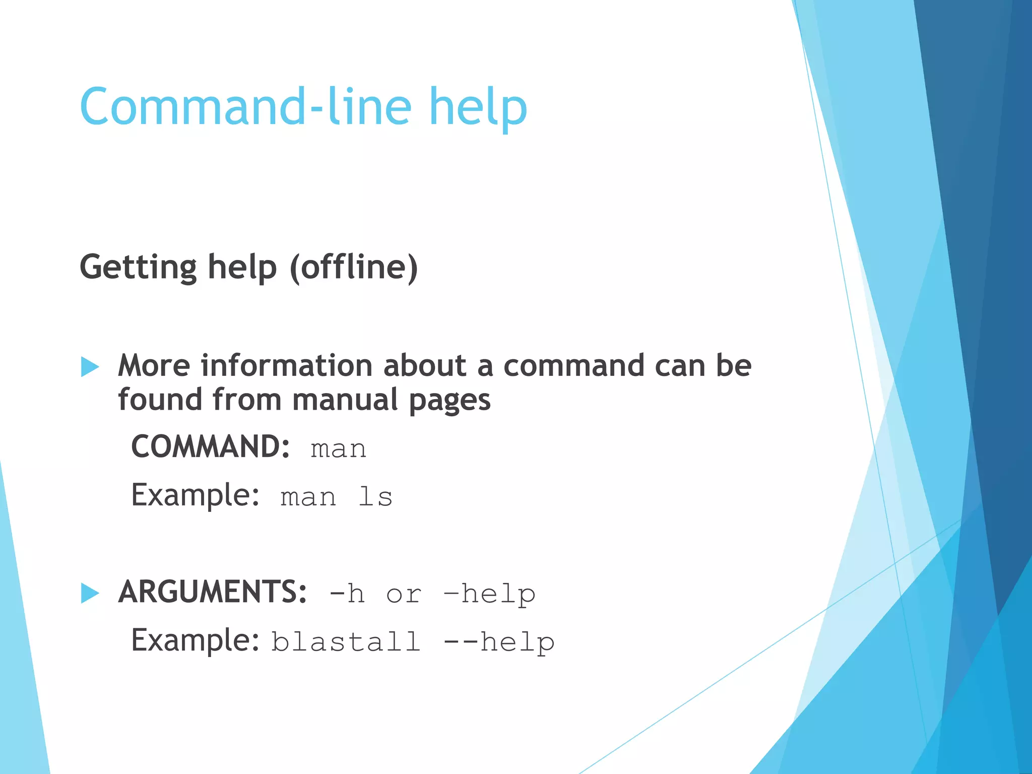 Command-line help
Getting help (offline)
 More information about a command can be
found from manual pages
COMMAND: man
Example: man ls
 ARGUMENTS: -h or –help
Example: blastall --help
 