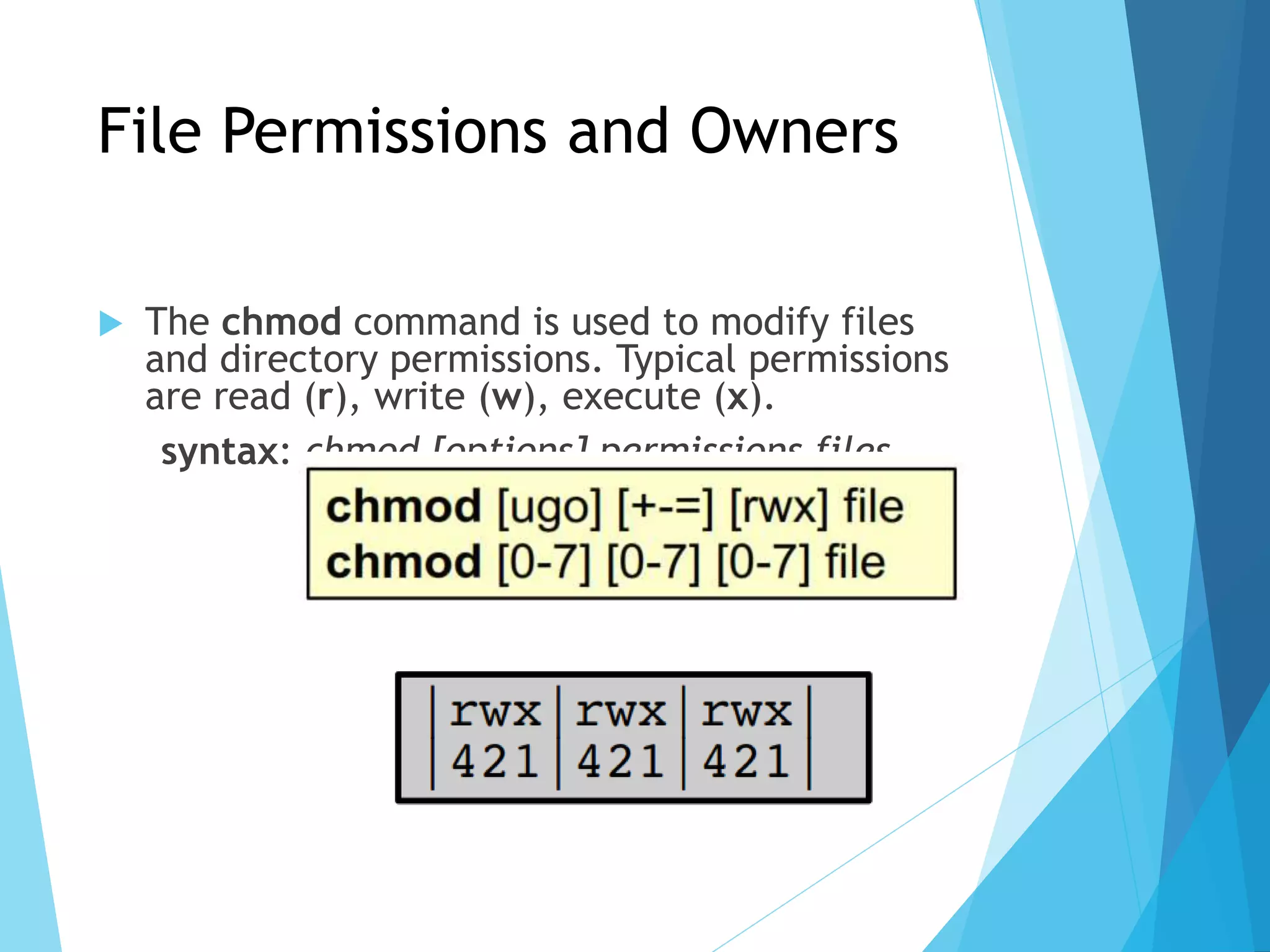 File Permissions and Owners
 The chmod command is used to modify files
and directory permissions. Typical permissions
are read (r), write (w), execute (x).
syntax: chmod [options] permissions files
 
