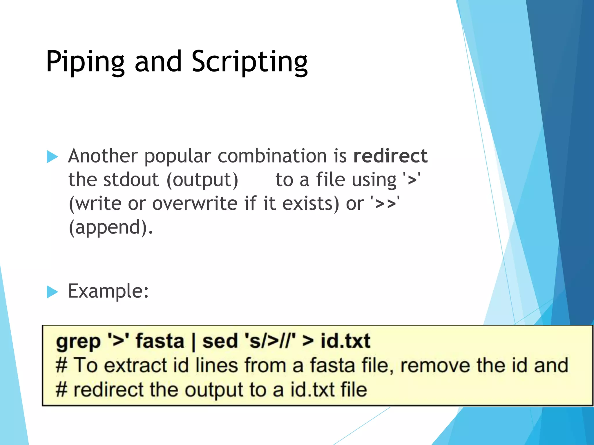 Piping and Scripting
 Another popular combination is redirect
the stdout (output) to a file using '>'
(write or overwrite if it exists) or '>>'
(append).
 Example:
 