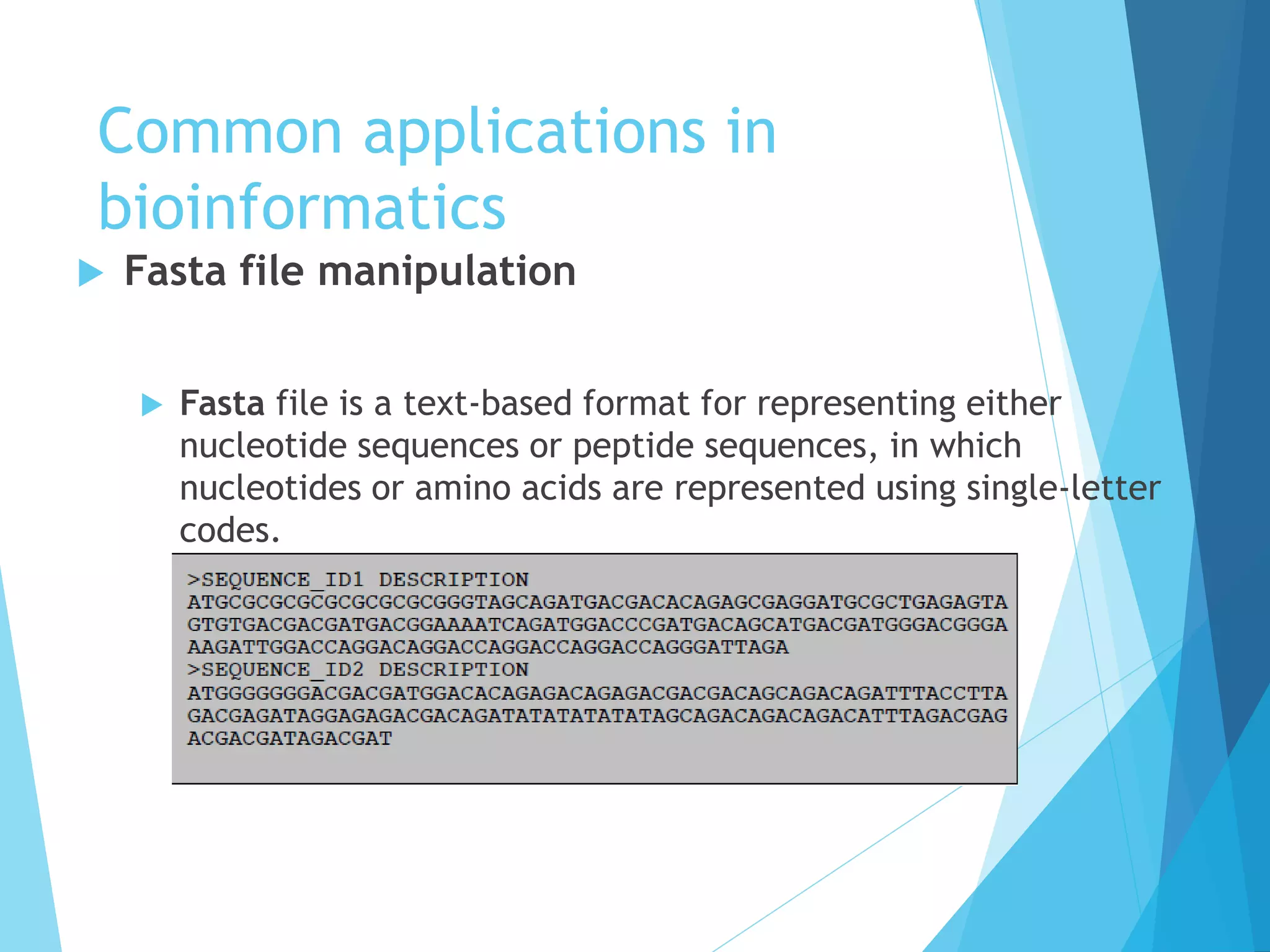 Common applications in
bioinformatics
 Fasta file manipulation
 Fasta file is a text-based format for representing either
nucleotide sequences or peptide sequences, in which
nucleotides or amino acids are represented using single-letter
codes.
 
