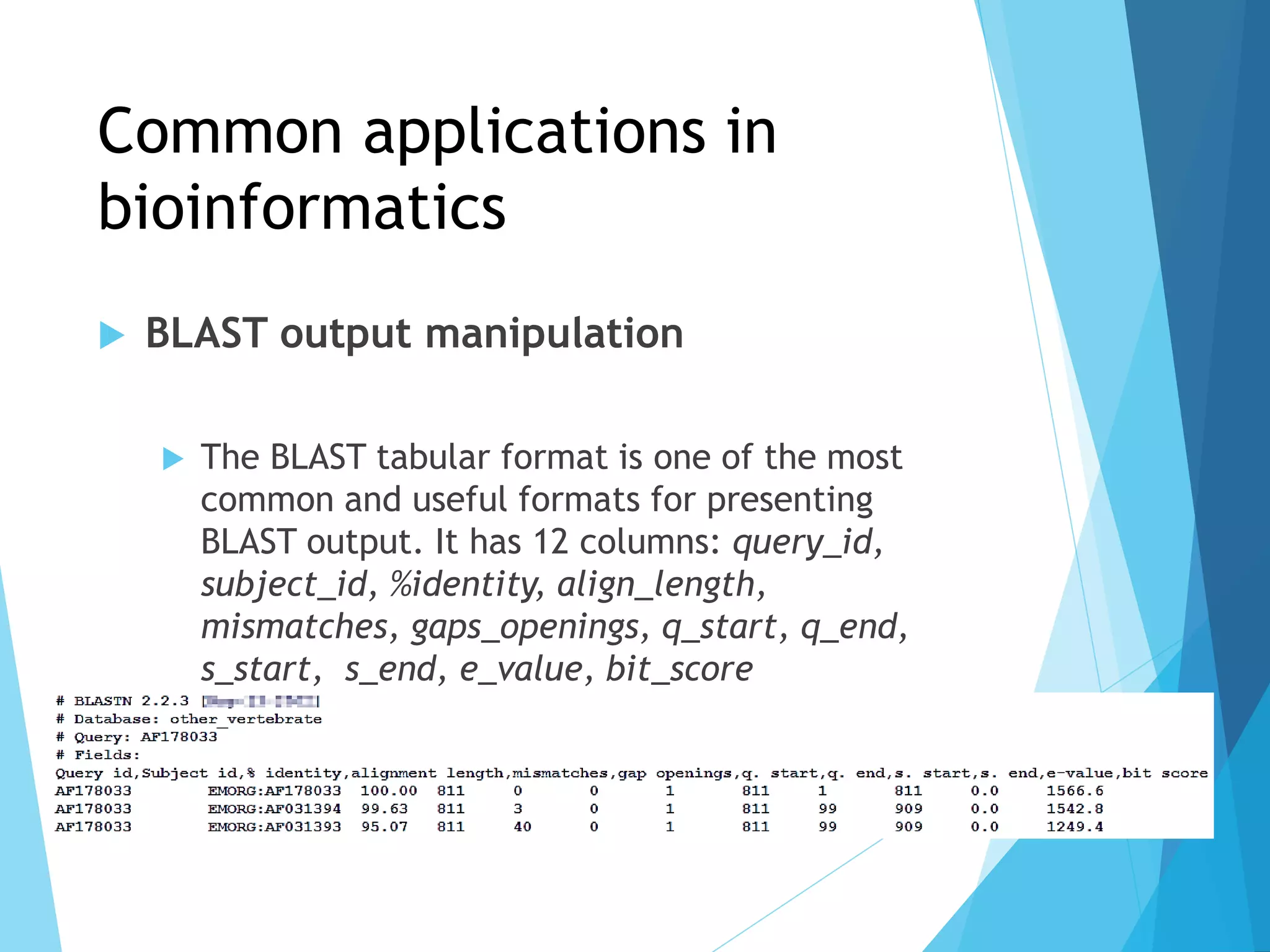 Common applications in
bioinformatics
 BLAST output manipulation
 The BLAST tabular format is one of the most
common and useful formats for presenting
BLAST output. It has 12 columns: query_id,
subject_id, %identity, align_length,
mismatches, gaps_openings, q_start, q_end,
s_start, s_end, e_value, bit_score
 