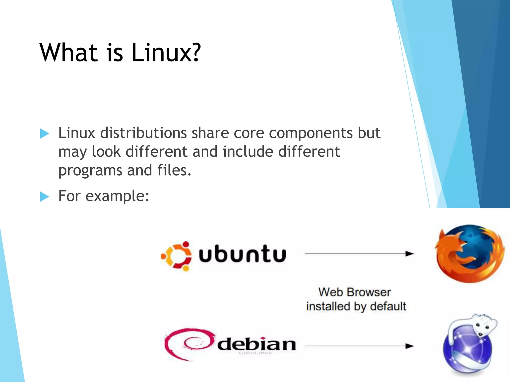 What is Linux?
 Linux distributions share core components but
may look different and include different
programs and files.
 For example:
 