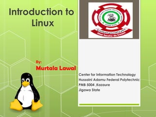 Introduction to
Linux

By:

Murtala Lawal
Center for Information Technology
Hussaini Adamu Federal Polytechnic
PMB 5004 ,Kazaure
Jigawa State

 

 